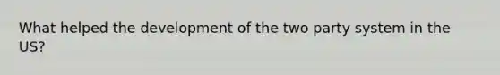 What helped the development of the two party system in the US?