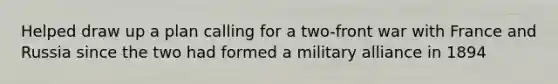 Helped draw up a plan calling for a two-front war with France and Russia since the two had formed a military alliance in 1894