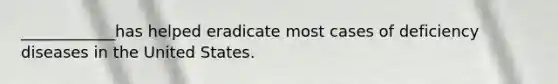 ____________has helped eradicate most cases of deficiency diseases in the United States.