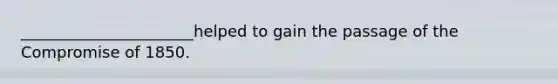 ______________________helped to gain the passage of the Compromise of 1850.