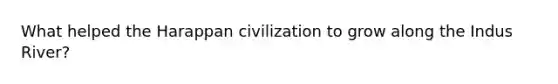 What helped the Harappan civilization to grow along the Indus River?