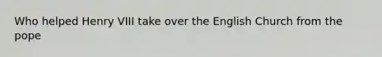 Who helped Henry VIII take over the English Church from the pope
