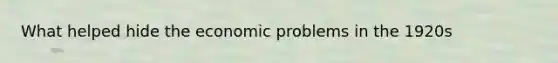 What helped hide the economic problems in the 1920s