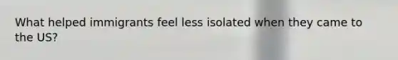 What helped immigrants feel less isolated when they came to the US?