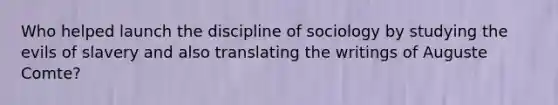 Who helped launch the discipline of sociology by studying the evils of slavery and also translating the writings of Auguste Comte?