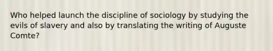 Who helped launch the discipline of sociology by studying the evils of slavery and also by translating the writing of Auguste Comte?