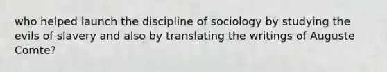 who helped launch the discipline of sociology by studying the evils of slavery and also by translating the writings of Auguste Comte?