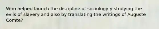 Who helped launch the discipline of sociology y studying the evils of slavery and also by translating the writings of Auguste Comte?