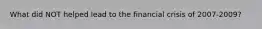 What did NOT helped lead to the financial crisis of 2007-​2009?