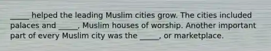 _____ helped the leading Muslim cities grow. The cities included palaces and _____, Muslim houses of worship. Another important part of every Muslim city was the _____, or marketplace.