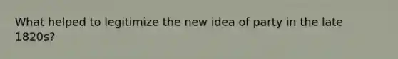 What helped to legitimize the new idea of party in the late 1820s?
