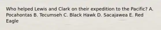 Who helped Lewis and Clark on their expedition to the Pacific? A. Pocahontas B. Tecumseh C. Black Hawk D. Sacajawea E. Red Eagle
