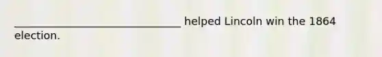 _______________________________ helped Lincoln win the 1864 election.