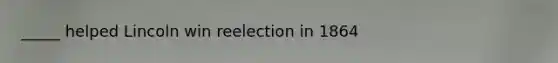 _____ helped Lincoln win reelection in 1864