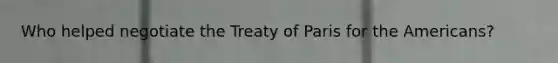 Who helped negotiate the Treaty of Paris for the Americans?