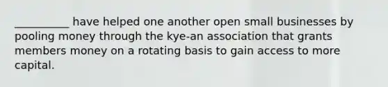 __________ have helped one another open small businesses by pooling money through the kye-an association that grants members money on a rotating basis to gain access to more capital.