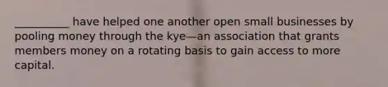 __________ have helped one another open small businesses by pooling money through the kye—an association that grants members money on a rotating basis to gain access to more capital.