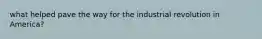 what helped pave the way for the industrial revolution in America?