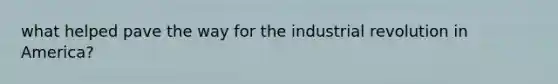 what helped pave the way for the industrial revolution in America?