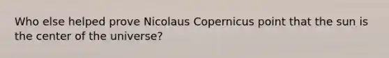 Who else helped prove Nicolaus Copernicus point that the sun is the center of the universe?