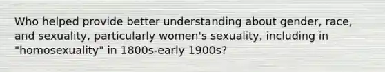 Who helped provide better understanding about gender, race, and sexuality, particularly women's sexuality, including in "homosexuality" in 1800s-early 1900s?