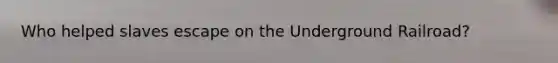 Who helped slaves escape on the Underground Railroad?