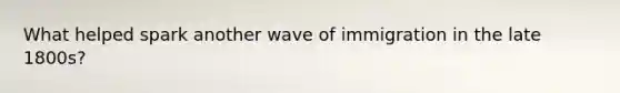 What helped spark another wave of immigration in the late 1800s?
