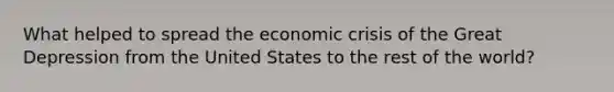 What helped to spread the economic crisis of the Great Depression from the United States to the rest of the world?