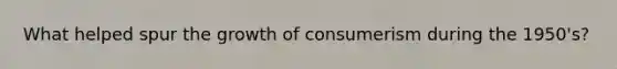 What helped spur the growth of consumerism during the 1950's?