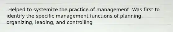 -Helped to systemize the practice of management -Was first to identify the specific management functions of planning, organizing, leading, and controlling