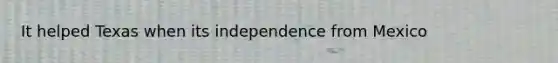 It helped Texas when its independence from Mexico