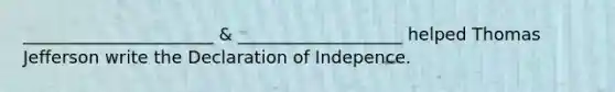 ______________________ & ___________________ helped Thomas Jefferson write the Declaration of Indepence.