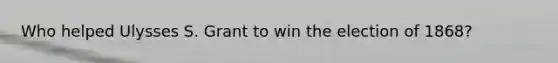Who helped Ulysses S. Grant to win the election of 1868?