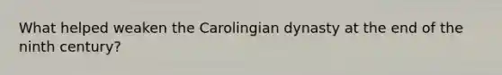 What helped weaken the Carolingian dynasty at the end of the ninth century?