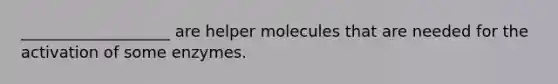 ___________________ are helper molecules that are needed for the activation of some enzymes.