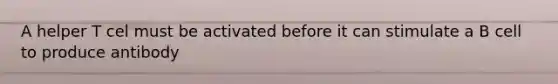 A helper T cel must be activated before it can stimulate a B cell to produce antibody