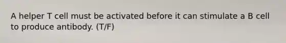 A helper T cell must be activated before it can stimulate a B cell to produce antibody. (T/F)