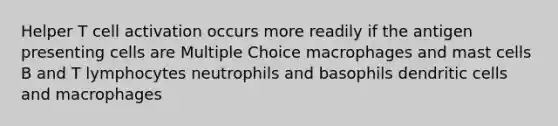 Helper T cell activation occurs more readily if the antigen presenting cells are Multiple Choice macrophages and mast cells B and T lymphocytes neutrophils and basophils dendritic cells and macrophages
