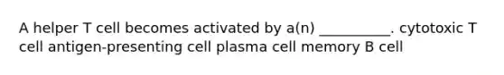 A helper T cell becomes activated by a(n) __________. cytotoxic T cell antigen-presenting cell plasma cell memory B cell