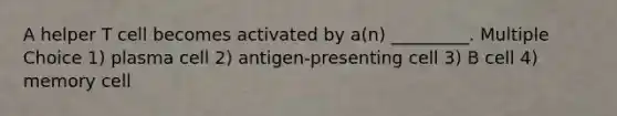 A helper T cell becomes activated by a(n) _________. Multiple Choice 1) plasma cell 2) antigen-presenting cell 3) B cell 4) memory cell