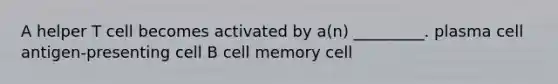 A helper T cell becomes activated by a(n) _________. plasma cell antigen-presenting cell B cell memory cell