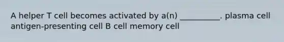 A helper T cell becomes activated by a(n) __________. plasma cell antigen-presenting cell B cell memory cell