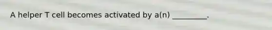 A helper T cell becomes activated by a(n) _________.