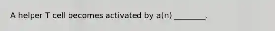 A helper T cell becomes activated by a(n) ________.