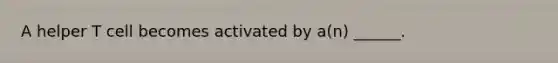 A helper T cell becomes activated by a(n) ______.