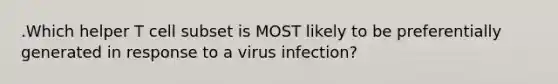 .Which helper T cell subset is MOST likely to be preferentially generated in response to a virus infection?