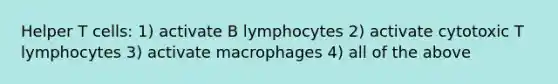 Helper T cells: 1) activate B lymphocytes 2) activate cytotoxic T lymphocytes 3) activate macrophages 4) all of the above