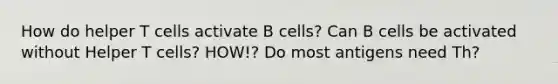 How do helper T cells activate B cells? Can B cells be activated without Helper T cells? HOW!? Do most antigens need Th?