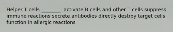 Helper T cells ________. activate B cells and other T cells suppress immune reactions secrete antibodies directly destroy target cells function in allergic reactions