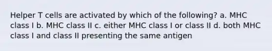 Helper T cells are activated by which of the following? a. MHC class I b. MHC class II c. either MHC class I or class II d. both MHC class I and class II presenting the same antigen